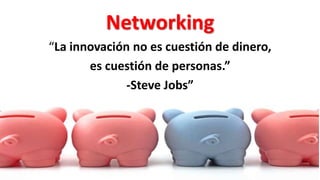 Networking
“La innovación no es cuestión de dinero,
es cuestión de personas.”
-Steve Jobs”
 
