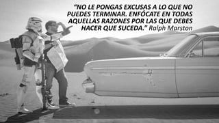 “NO LE PONGAS EXCUSAS A LO QUE NO
PUEDES TERMINAR. ENFÓCATE EN TODAS
AQUELLAS RAZONES POR LAS QUE DEBES
HACER QUE SUCEDA.” Ralph Marston
 