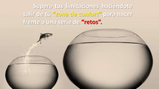 Supera tus limitaciones haciéndote
salir de tú “zona de confort” para hacer
frente a una serie de “retos”.
 