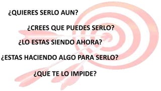 ¿LO ESTAS SIENDO AHORA?
¿QUE TE LO IMPIDE?
¿CREES QUE PUEDES SERLO?
¿ESTAS HACIENDO ALGO PARA SERLO?
¿QUIERES SERLO AUN?
 