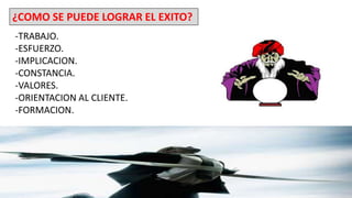 ¿COMO SE PUEDE LOGRAR EL EXITO?
-TRABAJO.
-ESFUERZO.
-IMPLICACION.
-CONSTANCIA.
-VALORES.
-ORIENTACION AL CLIENTE.
-FORMACION.
 