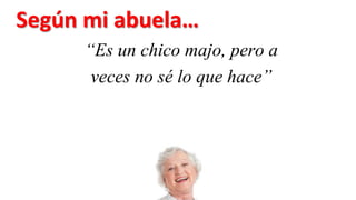 “Es un chico majo, pero a
veces no sé lo que hace”
Según mi abuela…
 