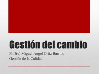 Gestión del cambio
PhD(c) Miguel Ángel Ortíz Barrios
Gestión de la Calidad
 