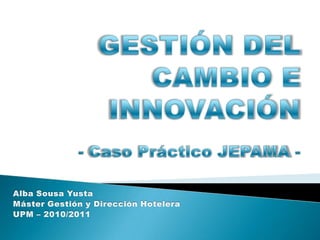 GESTIÓN DEL CAMBIO E INNOVACIÓN - Caso Práctico JEPAMA -  Alba Sousa Yusta Máster Gestión y Dirección Hotelera UPM – 2010/2011 