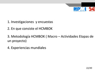 1. Investigaciones y encuestas
2. En que consiste el HCMBOK
3. Metodología HCMBOK ( Macro – Actividades Etapas de
un proyecto)
4. Experiencias mundiales
22/49
 