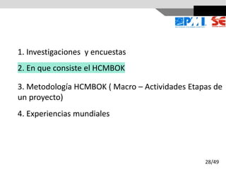 1. Investigaciones y encuestas
2. En que consiste el HCMBOK
3. Metodología HCMBOK ( Macro – Actividades Etapas de
un proyecto)
4. Experiencias mundiales
28/49
 