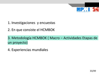 1. Investigaciones y encuestas
2. En que consiste el HCMBOK
3. Metodología HCMBOK ( Macro – Actividades Etapas de
un proyecto)
4. Experiencias mundiales
33/49
 