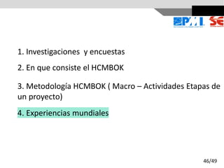 1. Investigaciones y encuestas
2. En que consiste el HCMBOK
3. Metodología HCMBOK ( Macro – Actividades Etapas de
un proyecto)
4. Experiencias mundiales
46/49
 