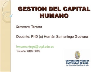GESTION DEL CAPITAL
HUMANO
Semestre: Tercero
Docente: PhD (c) Hernán Samaniego Guevara
hwsamaniego@utpl.edu.ec
Teléfono: 0982910906

 