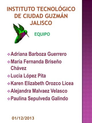 EQUIPO

 Adriana Barboza

Guerrero
 María Fernanda Briseño
Chávez
 Lucia López Pita
 Karen Elizabeth Orozco Licea
 Alejandra Malvaez Velasco
 Paulina Sepulveda Galindo

01/12/2013

 