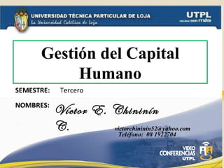 Gestión del Capital
           Humano
SEMESTRE:    Tercero
NOMBRES:
            Víctor E. Chininín
            C.        victorchininin52@yahoo.com
                       Teléfono: 08 1922704
 