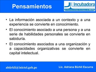 Pensamientos   La información asociada a un contexto y a una experiencia se convierte en conocimiento. El conocimiento asociado a una persona y a una serie de habilidades personales se convierte en sabiduría. El conocimiento asociados a una organización y a capacidades organizativas se convierte en capital intelectual. 