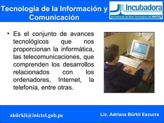 Tecnología de la Información y Comunicación Es el conjunto de avances tecnológicos que nos proporcionan la informática, las telecomunicaciones, que comprenden los desarrollos relacionados con los ordenadores, Internet, la telefonía, entre otras. 