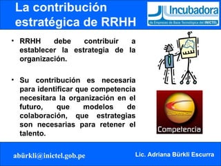 La contribución  estratégica de RRHH RRHH debe contribuir a establecer la estrategia de la organización. Su contribución es necesaria para identificar que competencia necesitara la organización en el futuro, que modelos de colaboración, que estrategias son necesarias para retener el talento. 