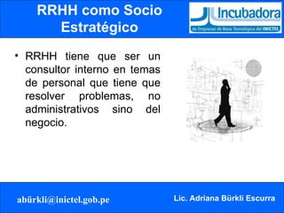 RRHH como Socio Estratégico RRHH tiene que ser un consultor interno en temas de personal que tiene que resolver problemas, no administrativos sino del negocio. 