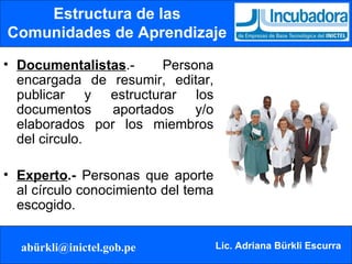 Estructura de las Comunidades de Aprendizaje Documentalistas .- Persona encargada de resumir, editar, publicar y estructurar los documentos aportados y/o elaborados por los miembros del circulo. Experto .-  Personas que aporte al círculo conocimiento del tema escogido. 