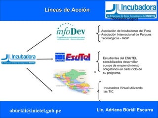 Líneas de Acción Programa de Formación de Emprendedores - Asociación de Incubadoras del Perú - Asociación Internacional de Parques Tecnológicos - IASP Estudiantes del ESUTEL sensibilizados desarrollan cursos de emprendimiento obligatorios en cada ciclo de su programa. Principales logros Incubadora Virtual utilizando las TIC. 