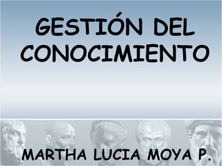 GESTIÓN DEL
CONOCIMIENTO



MARTHA LUCIA MOYA P.
 