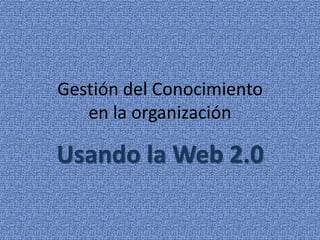 Gestión del Conocimiento
   en la organización

Usando la Web 2.0
 