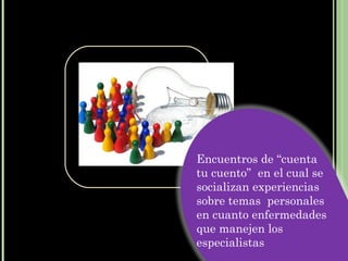 Encuentros de “cuenta
tu cuento” en el cual se
socializan experiencias
sobre temas personales
en cuanto enfermedades
que manejen los
especialistas
 