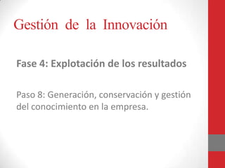 Gestión de la Innovación
Fase 4: Explotación de los resultados
Paso 8: Generación, conservación y gestión
del conocimiento en la empresa.

 