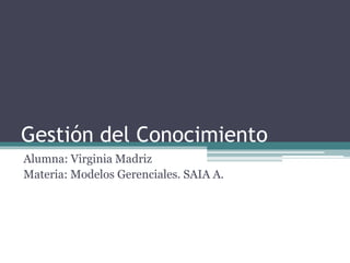 Gestión del Conocimiento
Alumna: Virginia Madriz
Materia: Modelos Gerenciales. SAIA A.
 