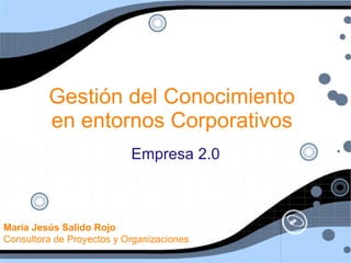 Gestión del Conocimiento
         en entornos Corporativos
                           Empresa 2.0



Maria Jesús Salido Rojo
Consultora de Proyectos y Organizaciones
 