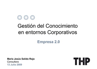 Gestión del Conocimiento
        en entornos Corporativos
                          Empresa 2.0



Maria Jesús Salido Rojo
Consultora
13 Julio 2009
 