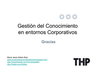 Gestión del Conocimiento
          en entornos Corporativos
                                   Gracias


Maria Jesús Salido Rojo
www.proyectospersonaspasiones.blogspot.com
http://www.linkedin.com/in/mariasalido
http://twitter.com/Odilas
 
