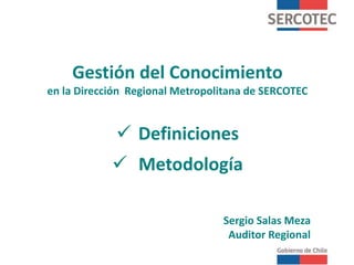 Gestión del Conocimiento
en la Dirección Regional Metropolitana de SERCOTEC
 Definiciones
 Metodología
Sergio Salas Meza
Auditor Regional
 