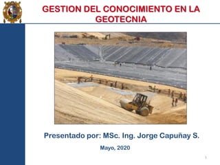 1
Mayo, 2020
Presentado por: MSc. Ing. Jorge Capuñay S.
GESTION DEL CONOCIMIENTO EN LA
GEOTECNIA
 