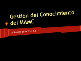 n del Conocimiento
Gestió
del MAMC
                       2.0
Utiliza ción de la Web
 