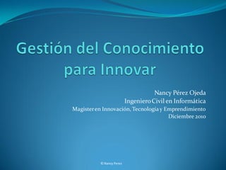 Nancy Pérez Ojeda
                          Ingeniero Civil en Informática
Magister en Innovación, Tecnología y Emprendimiento
                                      Diciembre 2010




          © Nancy Perez
 