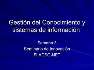 Gestión del Conocimiento y
 sistemas de información
           Semana 3
     Seminario de Innovación
         FLACSO-NET
 