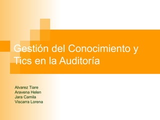 Gestión del Conocimiento y Tics en la Auditoría Alvarez Tiare Aravena Helen Jara Camila Viscarra Lorena 