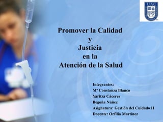 Promover la Calidad
         y
      Justicia
       en la
Atención de la Salud

          Integrantes:
          Mª Constanza Blanco
          Yaritza Cáceres
          Begoña Núñez
          Asignatura: Gestión del Cuidado II
          Docente: Orfilia Martínez
 