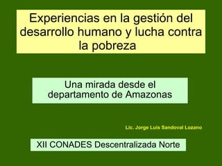 Experiencias en la gestión del desarrollo humano y lucha contra la pobreza  Una mirada desde el departamento de Amazonas Lic. Jorge Luis Sandoval Lozano XII CONADES Descentralizada Norte 