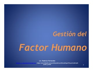 Gestión delGestión del
Factor Humano
Lic. Federico Fernandez
federico_s_fernendez@hotmail.com - https://www.linkedin.com/profile/public-profile-settings?trk=prof-edit-edit-
public_profile 1
 