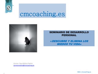 Carmen Rosa Molina Padrón
carmenmolina@cmcoaching.es
s
Web: cmcoaching.es
SEMINARIO DE DESARROLLO
PERSONAL
«DESCUBRE Y ELIMINA LOS
MIEDOS TU VIDA»
cmcoaching.es
 