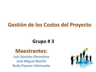 Gestión de los Costos del Proyecto

             Grupo # 3
   Maestrantes:
 Luis Sánchez Florentino
   José Miguel Bonilla
 Rudy Payano Valenzuela
 