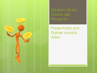 Gestión de los
Costos del
Proyecto

Presentado por:
Dainer Acosta
Ariza
 