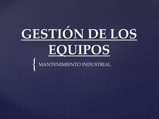 {
GESTIÓN DE LOS
EQUIPOS
MANTENIMIENTO INDUSTRIAL
 