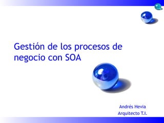 Gestión de los procesos de negocio con SOA Andrés Hevia Arquitecto T.I. 