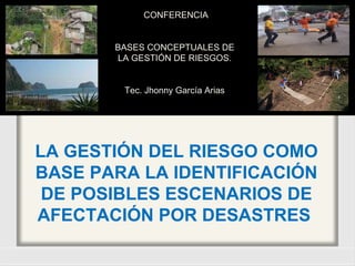 LA GESTIÓN DEL RIESGO COMO BASE PARA LA IDENTIFICACIÓN DE POSIBLES ESCENARIOS DE AFECTACIÓN POR DESASTRES  CONFERENCIA BASES CONCEPTUALES DE LA GESTIÓN DE RIESGOS. Tec. Jhonny García Arias 