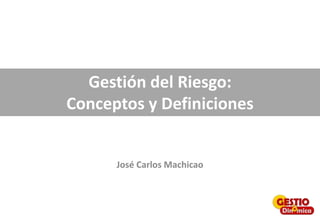 Gestión del Riesgo:
Conceptos y Definiciones
José Carlos Machicao
 