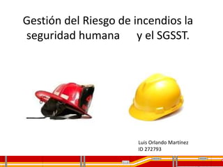 Gestión del Riesgo de incendios la
seguridad humana y el SGSST.
Luis Orlando Martínez
ID 272793
 