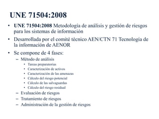 UNE 71504:2008
• UNE 71504:2008 Metodología de análisis y gestión de riesgos
para los sistemas de información
• Desarrolla...
