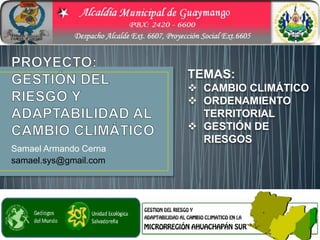 TEMAS:
                        CAMBIO CLIMÁTICO
                        ORDENAMIENTO
                         TERRITORIAL
                        GESTIÓN DE
                         RIESGOS
Samael Armando Cerna
samael.sys@gmail.com
 