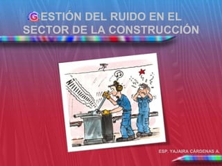ESTIÓN DEL RUIDO EN EL
SECTOR DE LA CONSTRUCCIÓN




                   ESP. YAJAIRA CÁRDENAS A.
 