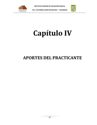 INSTITUTO SUPERIOR DE EDUCACIÓN PÚBLICO
“Hno. VICTORINO ELORZ GOICOECHEA” - CAJAMARCA

Capítulo IV
APORTES DEL PRACTICANTE

39

 